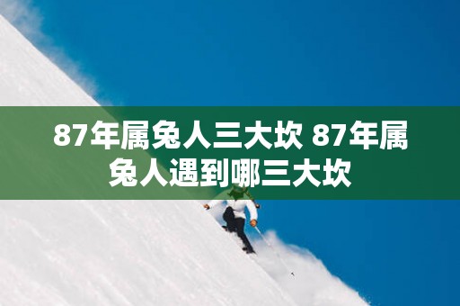 87年属兔人三大坎 87年属兔人遇到哪三大坎