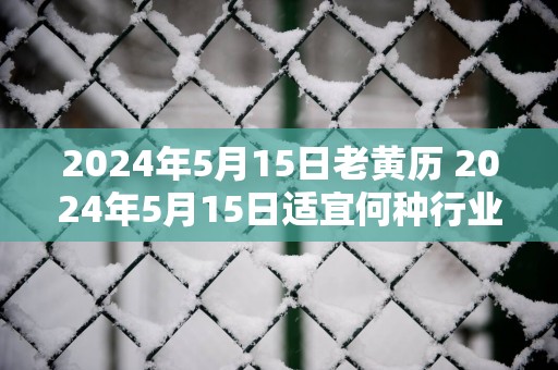 2025年5月15日老黄历 2025年5月15日适宜何种行业创业
