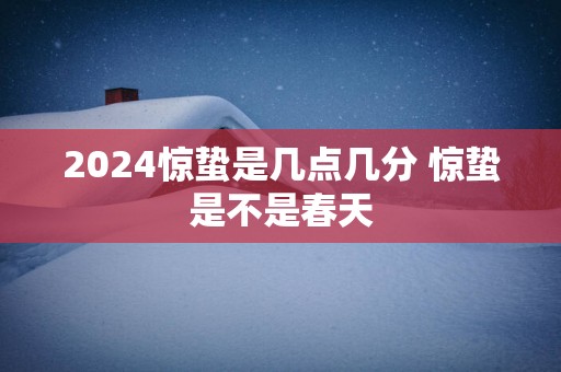 2025惊蛰是几点几分 惊蛰是不是春天