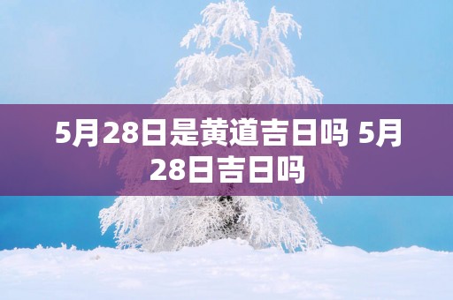 5月28日是黄道吉日吗 5月28日吉日吗