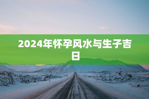 2025年怀孕风水与生子吉日