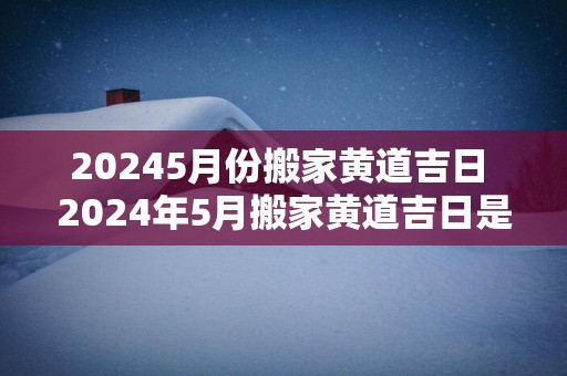 20255月份搬家黄道吉日 2025年5月搬家黄道吉日是哪天