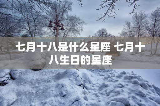 七月十八是什么星座 七月十八生日的星座