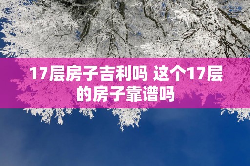 17层房子吉利吗 这个17层的房子靠谱吗