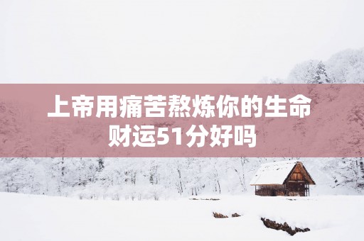 上帝用痛苦熬炼你的生命 财运51分好吗