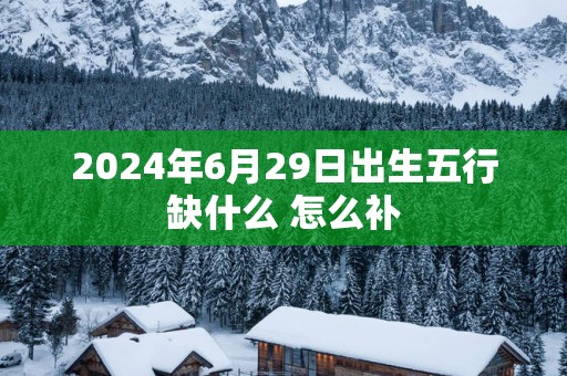 2025年6月29日出生五行缺什么 怎么补