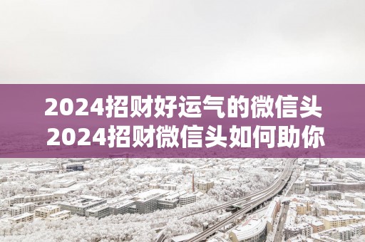 2025招财好运气的微信头 2025招财微信头如何助你好运