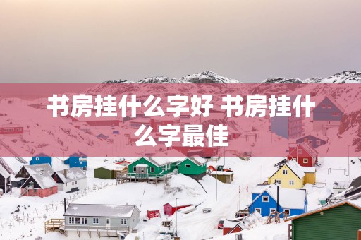 书房挂什么字好 书房挂什么字最佳
