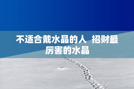 不适合戴水晶的人  招财最厉害的水晶
