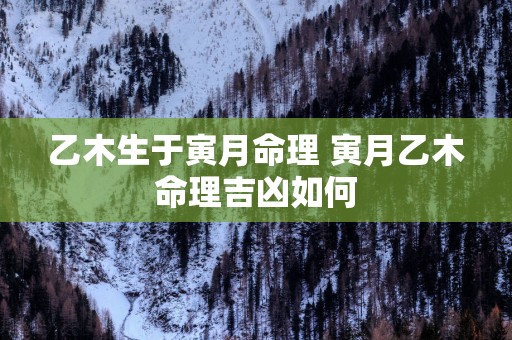 乙木生于寅月命理 寅月乙木命理吉凶如何