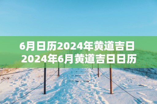 6月日历2025年黄道吉日 2025年6月黄道吉日日历