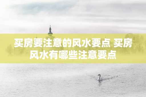 买房要注意的风水要点 买房风水有哪些注意要点