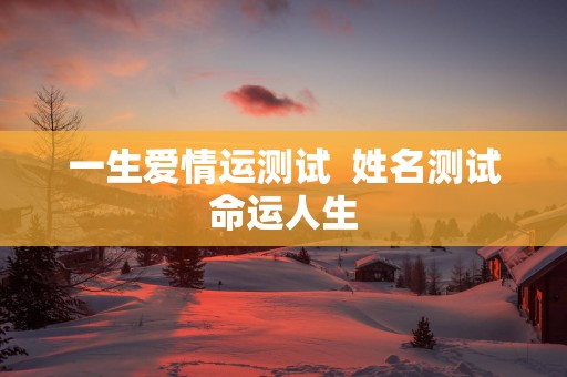 一生爱情运测试  姓名测试命运人生