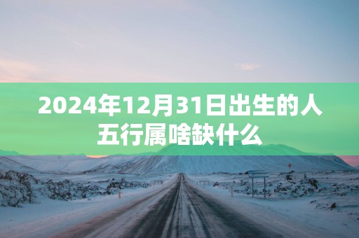 2025年12月31日出生的人五行属啥缺什么