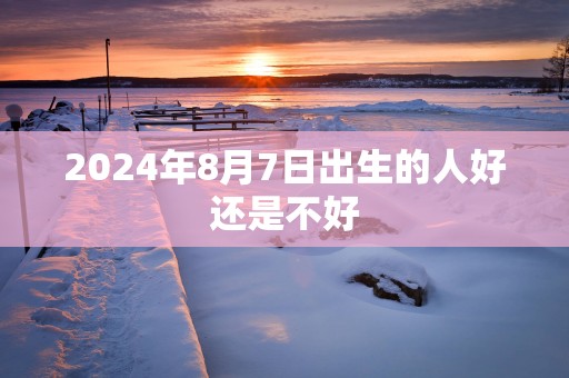 2025年8月7日出生的人好还是不好