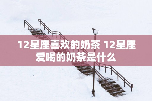 12星座喜欢的奶茶 12星座爱喝的奶茶是什么