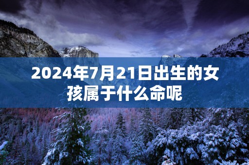 2025年7月21日出生的女孩属于什么命呢 2025年7月21日出生的女孩属于什么命呢