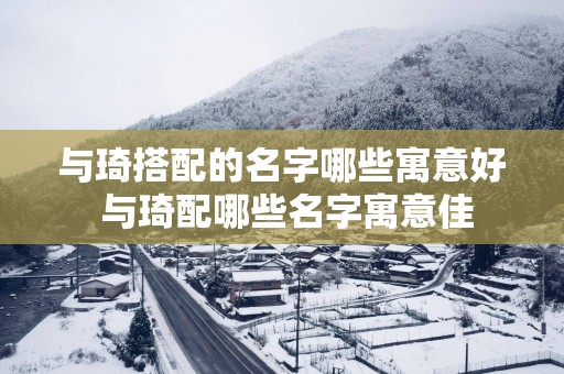 与琦搭配的名字哪些寓意好 与琦配哪些名字寓意佳