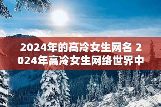 2025年的高冷女生网名 2025年高冷女生网络世界中将是怎样的存在