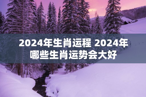 2025年生肖运程 2025年哪些生肖运势会大好