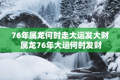76年属龙何时走大运发大财 属龙76年大运何时发财
