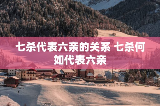七杀代表六亲的关系 七杀何如代表六亲