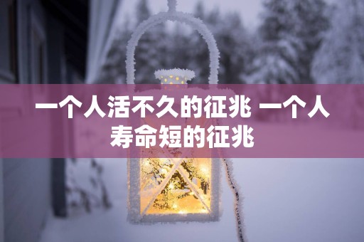 一个人活不久的征兆 一个人寿命短的征兆