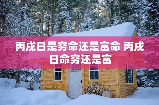 丙戌日是穷命还是富命 丙戌日命穷还是富