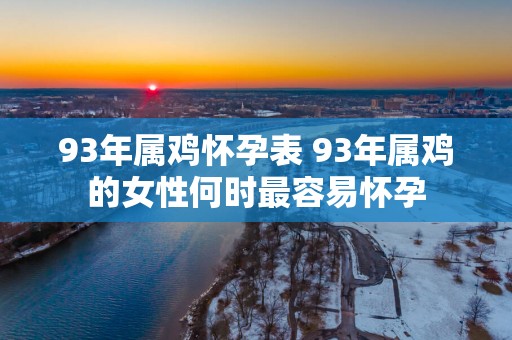 93年属鸡怀孕表 93年属鸡的女性何时最容易怀孕