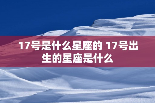 17号是什么星座的 17号出生的星座是什么