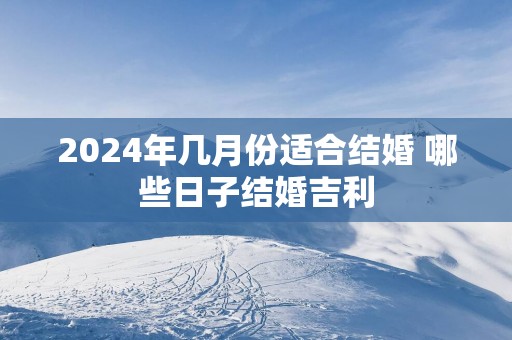2025年几月份适合结婚 哪些日子结婚吉利