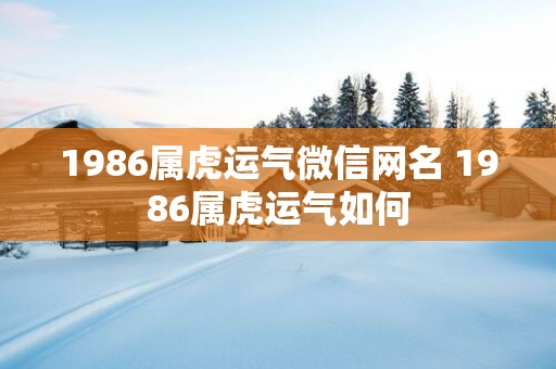 1986属虎运气微信网名 1986属虎运气如何