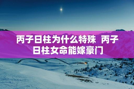 丙子日柱为什么特殊  丙子日柱女命能嫁豪门