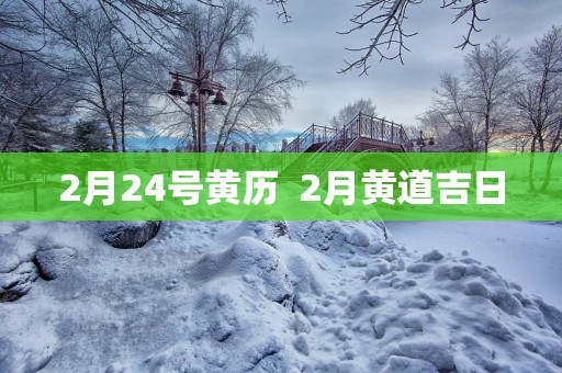 2月24号黄历  2月黄道吉日
