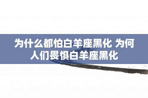 为什么都怕白羊座黑化 为何人们畏惧白羊座黑化