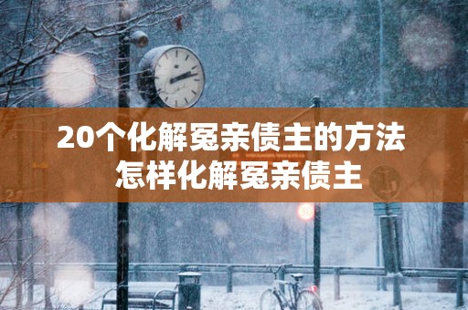20个化解冤亲债主的方法  怎样化解冤亲债主