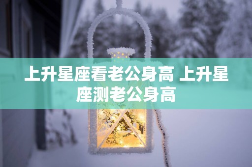 上升星座看老公身高 上升星座测老公身高