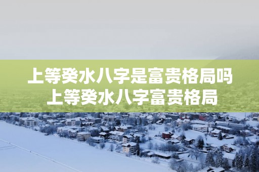 上等癸水八字是富贵格局吗 上等癸水八字富贵格局