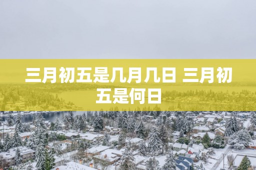 三月初五是几月几日 三月初五是何日