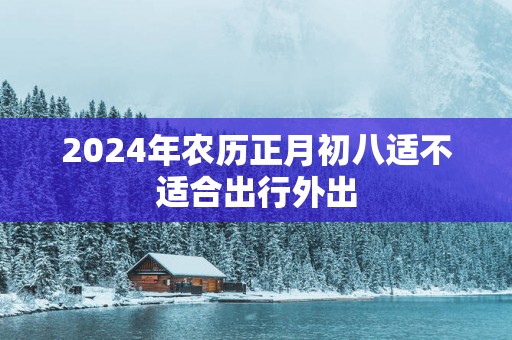 2025年农历正月初八适不适合出行外出