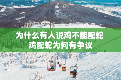 为什么有人说鸡不能配蛇 鸡配蛇为何有争议