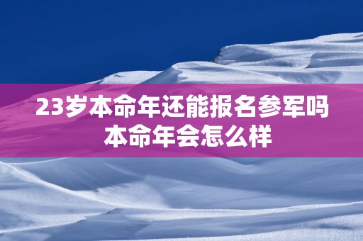 23岁本命年还能报名参军吗  本命年会怎么样