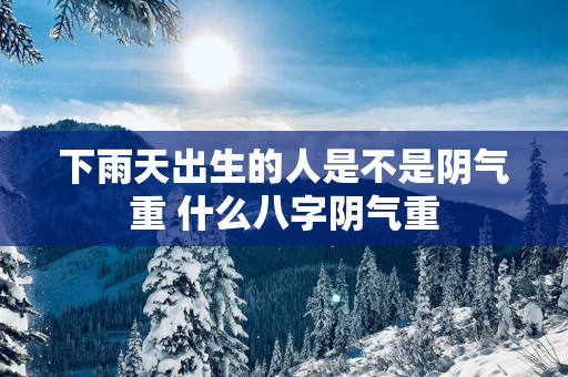下雨天出生的人是不是阴气重 什么八字阴气重