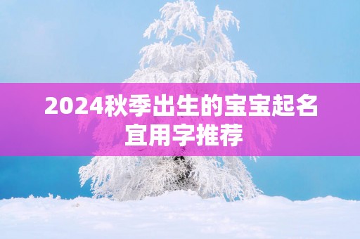 2025秋季出生的宝宝起名 宜用字推荐