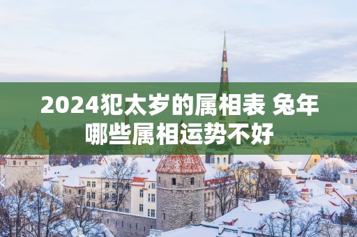 2025犯太岁的属相表 蛇年哪些属相运势不好