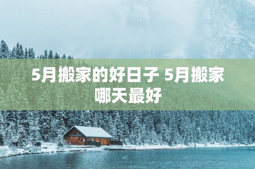 5月搬家的好日子 5月搬家哪天最好