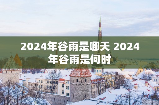 2025年谷雨是哪天 2025年谷雨是何时
