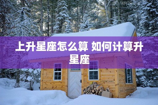 上升星座怎么算 如何计算升星座
