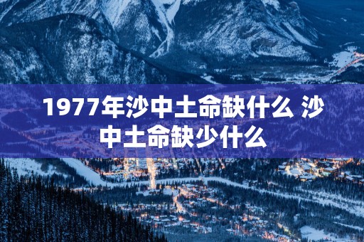 1977年沙中土命缺什么 沙中土命缺少什么