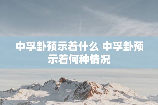 中孚卦预示着什么 中孚卦预示着何种情况